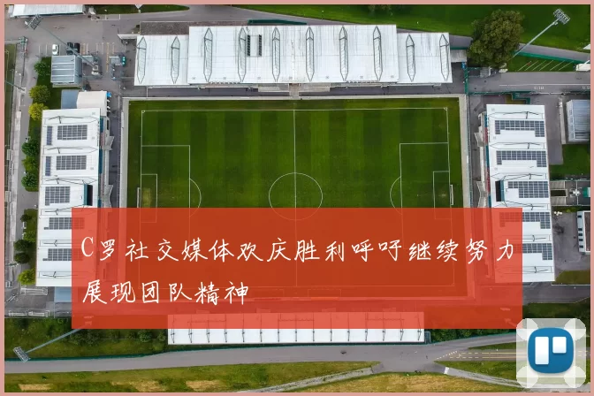 C罗社交媒体欢庆胜利呼吁继续努力展现团队精神