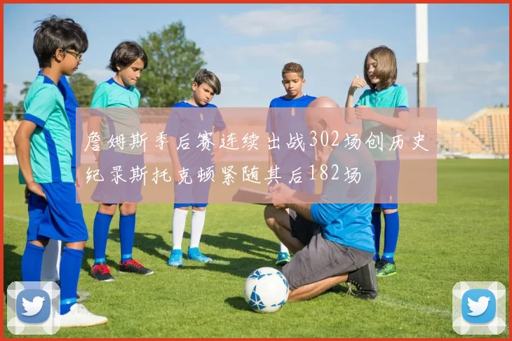 詹姆斯季后赛连续出战302场创历史纪录斯托克顿紧随其后182场