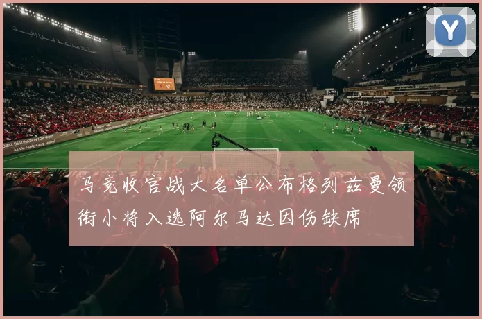 马竞收官战大名单公布格列兹曼领衔小将入选阿尔马达因伤缺席