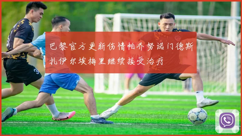 巴黎官方更新伤情帕乔努诺门德斯扎伊尔埃梅里继续接受治疗
