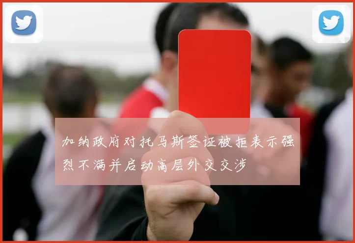 加纳政府对托马斯签证被拒表示强烈不满并启动高层外交交涉