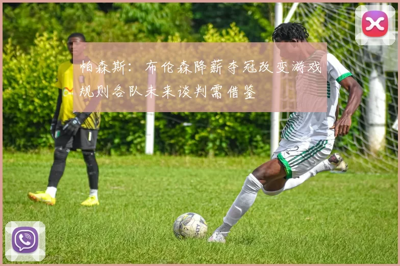 帕森斯：布伦森降薪夺冠改变游戏规则各队未来谈判需借鉴
