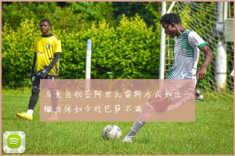 马竞当初签阿尔瓦雷斯方式如出一辙为何如今对巴萨不满