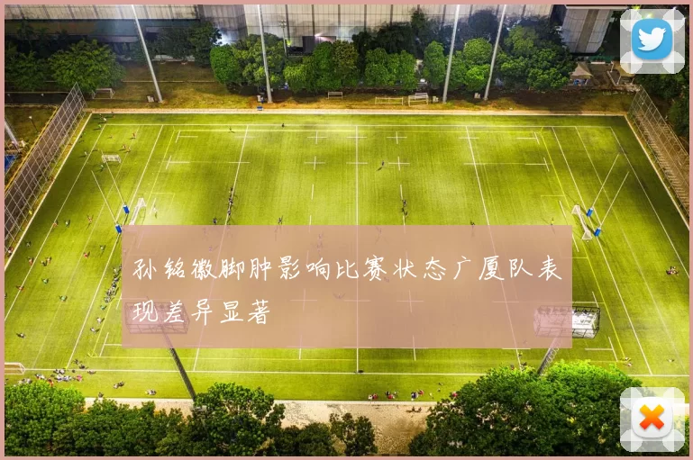 孙铭徽脚肿影响比赛状态广厦队表现差异显著
