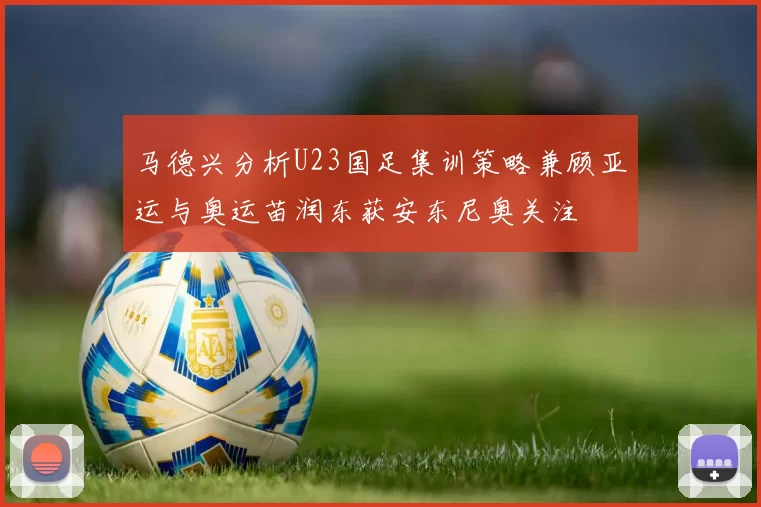 马德兴分析U23国足集训策略兼顾亚运与奥运苗润东获安东尼奥关注