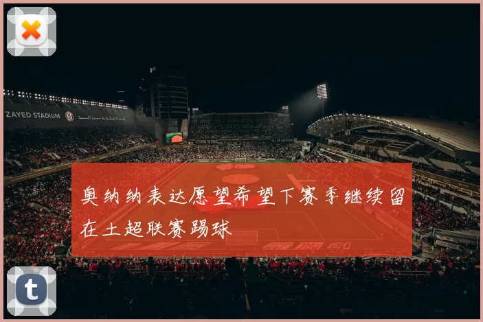 奥纳纳表达愿望希望下赛季继续留在土超联赛踢球