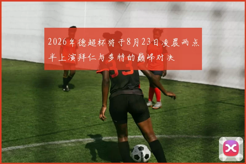 2026年德超杯将于8月23日凌晨两点半上演拜仁与多特的巅峰对决
